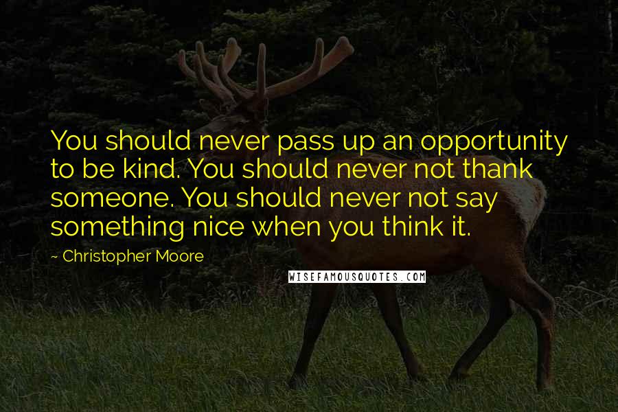 Christopher Moore Quotes: You should never pass up an opportunity to be kind. You should never not thank someone. You should never not say something nice when you think it.