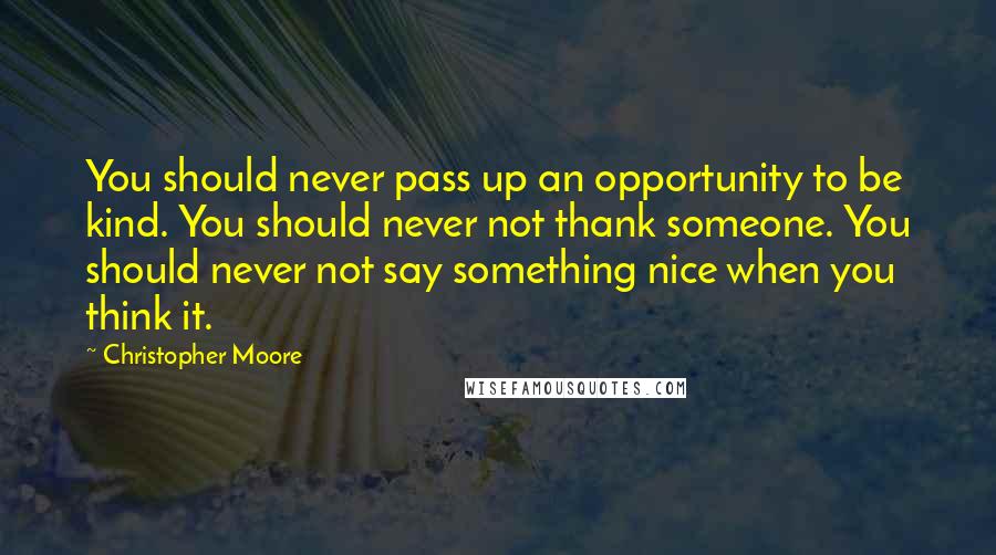 Christopher Moore Quotes: You should never pass up an opportunity to be kind. You should never not thank someone. You should never not say something nice when you think it.