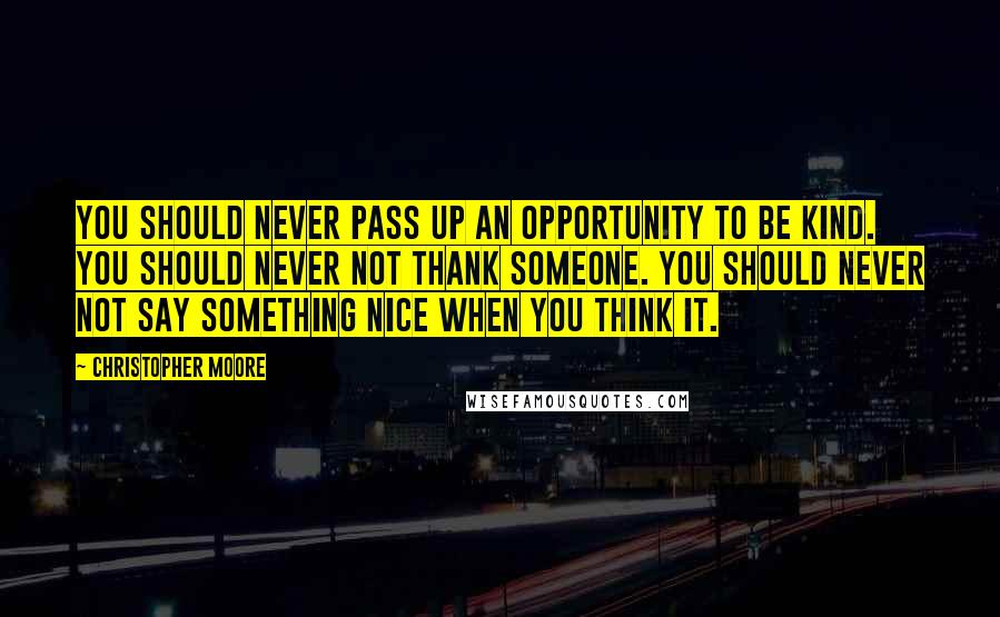 Christopher Moore Quotes: You should never pass up an opportunity to be kind. You should never not thank someone. You should never not say something nice when you think it.