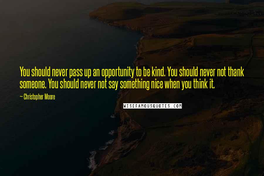 Christopher Moore Quotes: You should never pass up an opportunity to be kind. You should never not thank someone. You should never not say something nice when you think it.