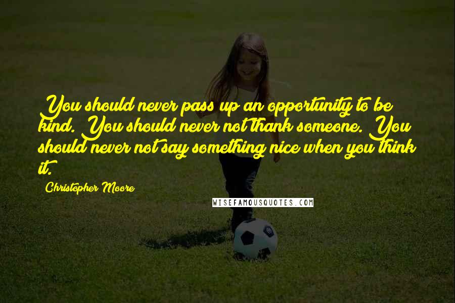 Christopher Moore Quotes: You should never pass up an opportunity to be kind. You should never not thank someone. You should never not say something nice when you think it.