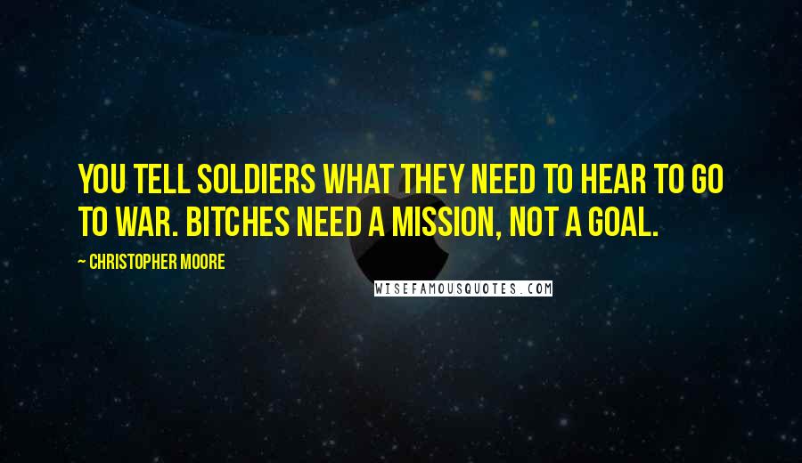 Christopher Moore Quotes: You tell soldiers what they need to hear to go to war. Bitches need a mission, not a goal.