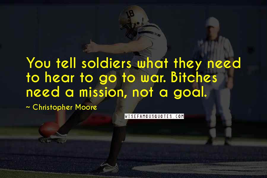 Christopher Moore Quotes: You tell soldiers what they need to hear to go to war. Bitches need a mission, not a goal.