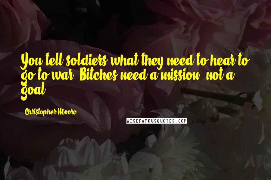 Christopher Moore Quotes: You tell soldiers what they need to hear to go to war. Bitches need a mission, not a goal.