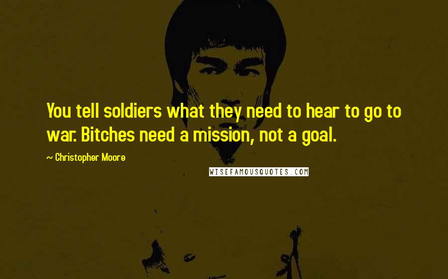 Christopher Moore Quotes: You tell soldiers what they need to hear to go to war. Bitches need a mission, not a goal.