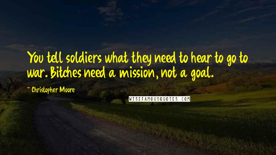 Christopher Moore Quotes: You tell soldiers what they need to hear to go to war. Bitches need a mission, not a goal.