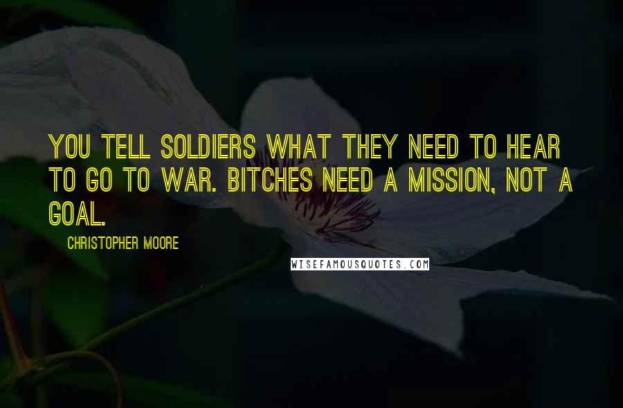 Christopher Moore Quotes: You tell soldiers what they need to hear to go to war. Bitches need a mission, not a goal.