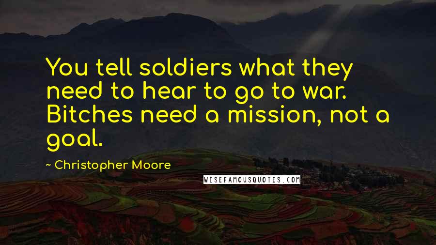 Christopher Moore Quotes: You tell soldiers what they need to hear to go to war. Bitches need a mission, not a goal.