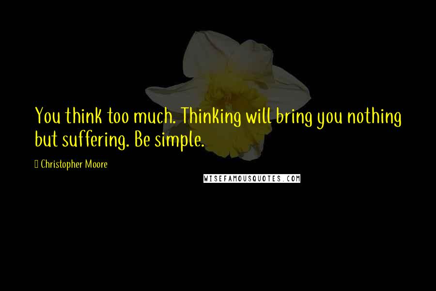 Christopher Moore Quotes: You think too much. Thinking will bring you nothing but suffering. Be simple.