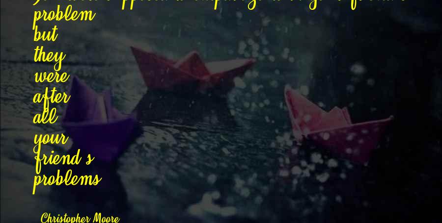 Christopher Moore Quotes: You were supposed to empathize with your friend's problem, but they were, after all, your friend's problems ...