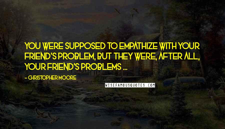 Christopher Moore Quotes: You were supposed to empathize with your friend's problem, but they were, after all, your friend's problems ...