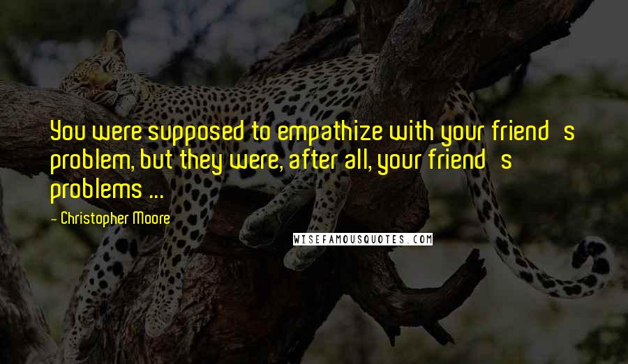 Christopher Moore Quotes: You were supposed to empathize with your friend's problem, but they were, after all, your friend's problems ...