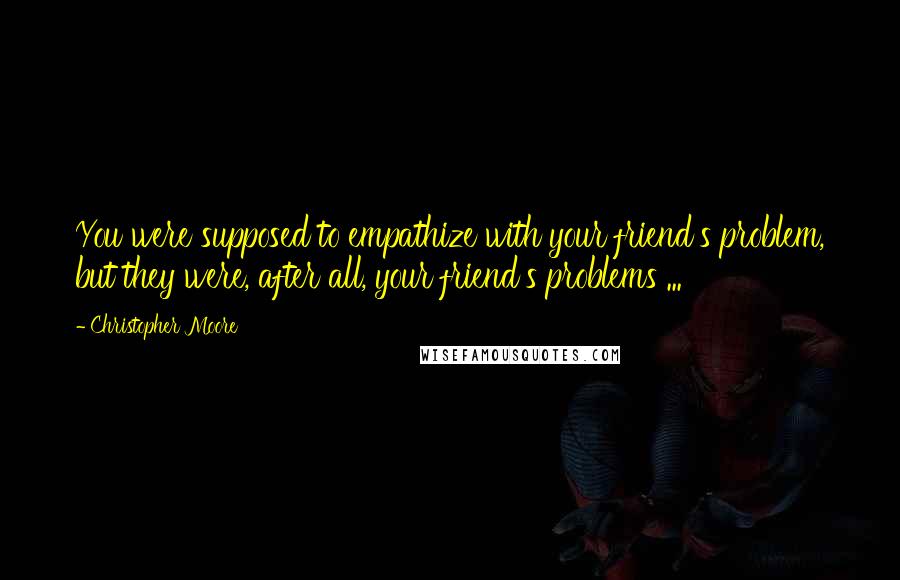 Christopher Moore Quotes: You were supposed to empathize with your friend's problem, but they were, after all, your friend's problems ...