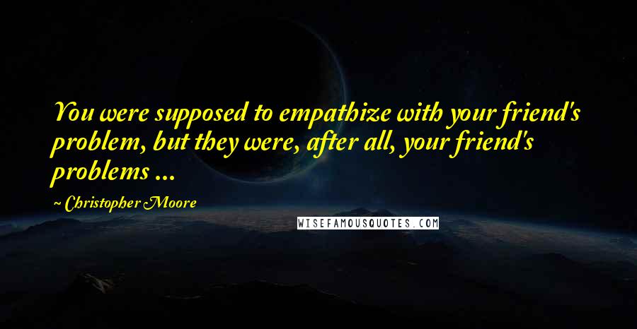 Christopher Moore Quotes: You were supposed to empathize with your friend's problem, but they were, after all, your friend's problems ...