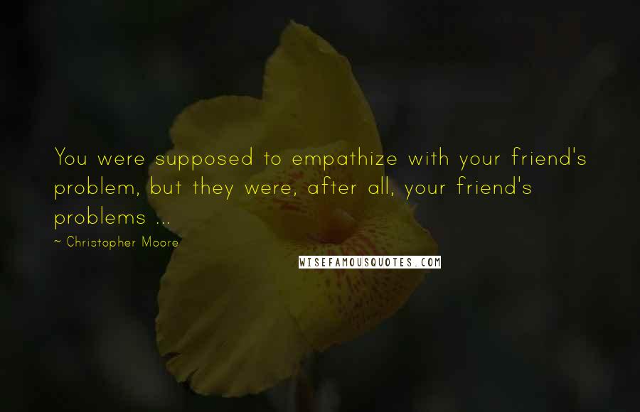 Christopher Moore Quotes: You were supposed to empathize with your friend's problem, but they were, after all, your friend's problems ...