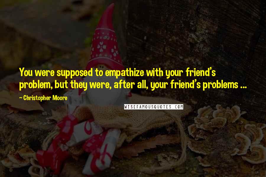 Christopher Moore Quotes: You were supposed to empathize with your friend's problem, but they were, after all, your friend's problems ...