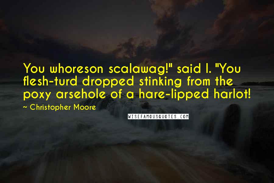Christopher Moore Quotes: You whoreson scalawag!" said I. "You flesh-turd dropped stinking from the poxy arsehole of a hare-lipped harlot!