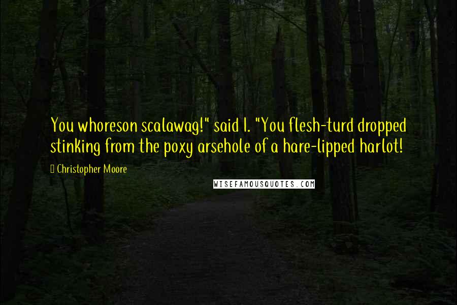 Christopher Moore Quotes: You whoreson scalawag!" said I. "You flesh-turd dropped stinking from the poxy arsehole of a hare-lipped harlot!