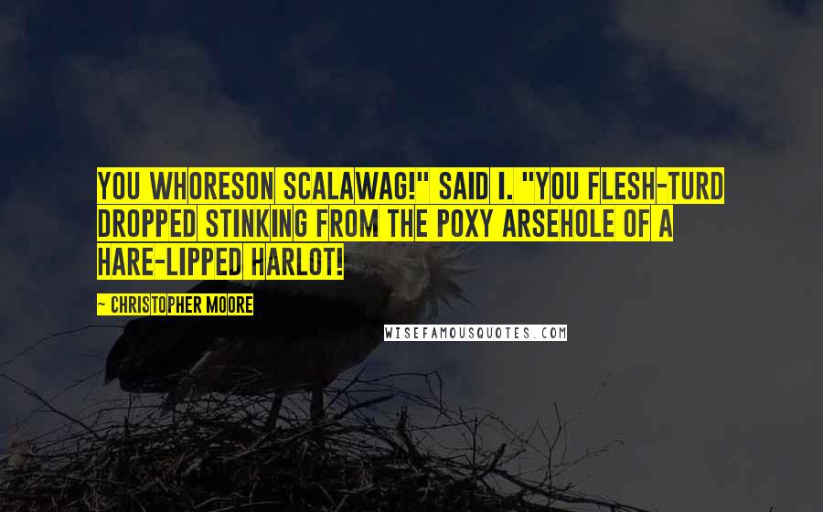 Christopher Moore Quotes: You whoreson scalawag!" said I. "You flesh-turd dropped stinking from the poxy arsehole of a hare-lipped harlot!