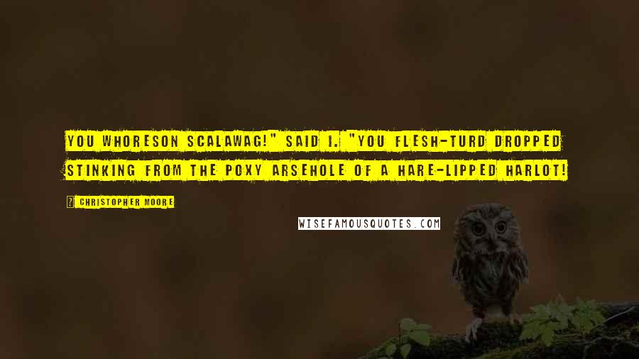Christopher Moore Quotes: You whoreson scalawag!" said I. "You flesh-turd dropped stinking from the poxy arsehole of a hare-lipped harlot!