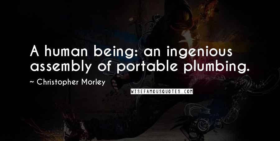 Christopher Morley Quotes: A human being: an ingenious assembly of portable plumbing.