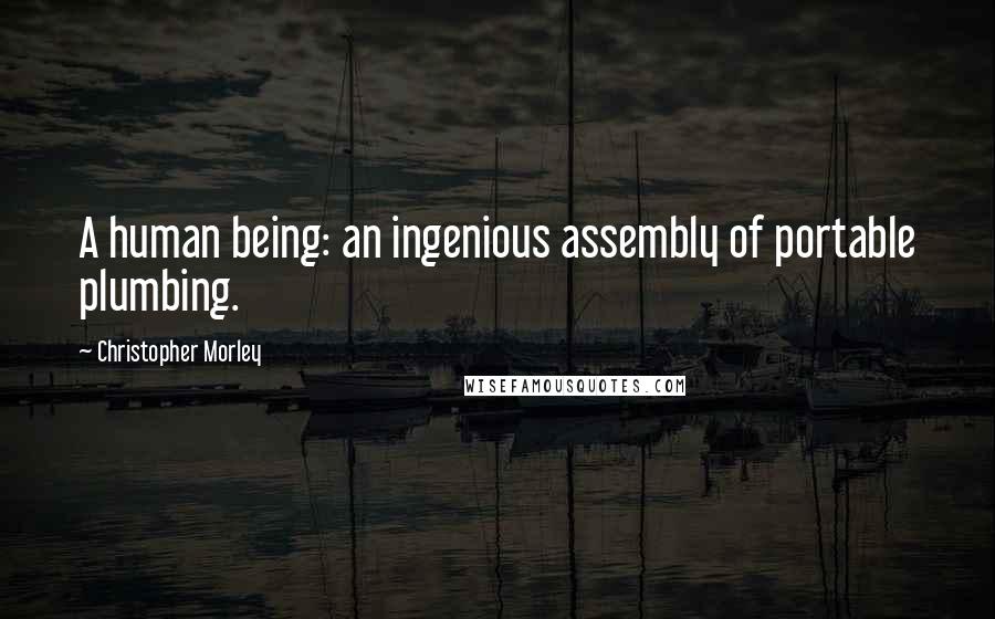 Christopher Morley Quotes: A human being: an ingenious assembly of portable plumbing.