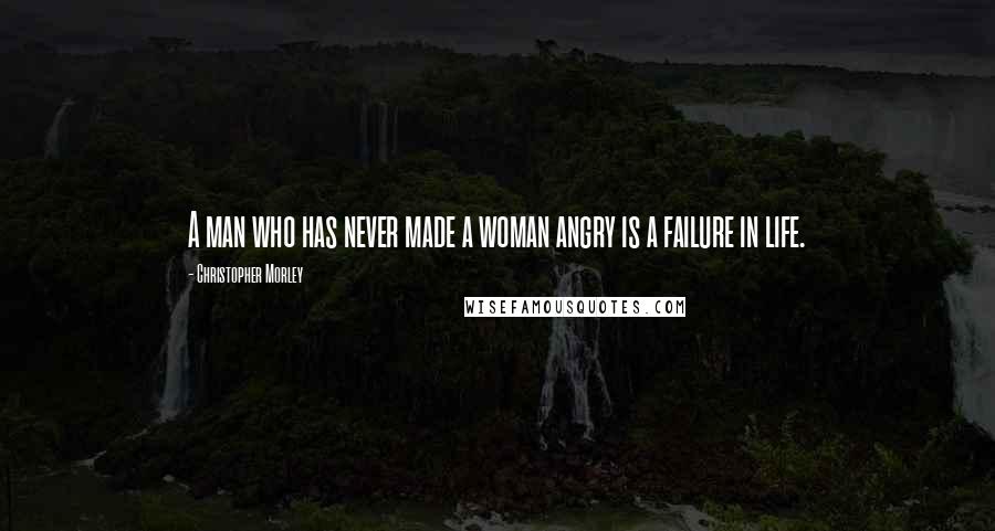 Christopher Morley Quotes: A man who has never made a woman angry is a failure in life.