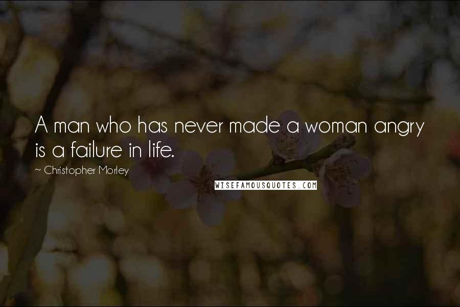 Christopher Morley Quotes: A man who has never made a woman angry is a failure in life.