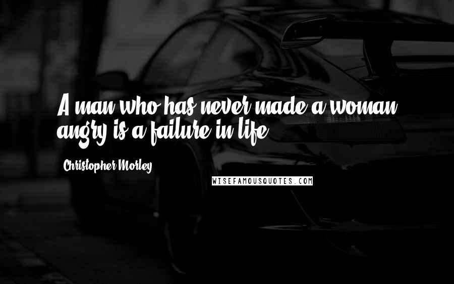 Christopher Morley Quotes: A man who has never made a woman angry is a failure in life.