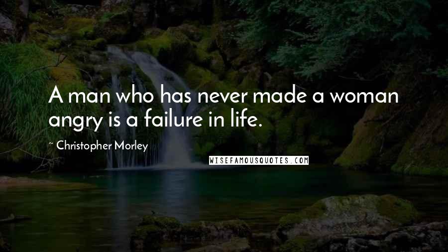 Christopher Morley Quotes: A man who has never made a woman angry is a failure in life.