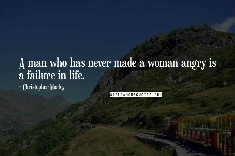 Christopher Morley Quotes: A man who has never made a woman angry is a failure in life.