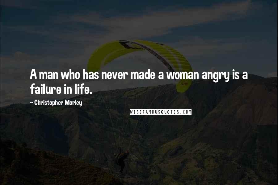Christopher Morley Quotes: A man who has never made a woman angry is a failure in life.
