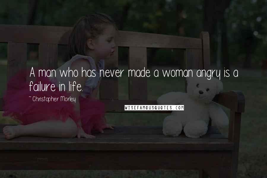 Christopher Morley Quotes: A man who has never made a woman angry is a failure in life.
