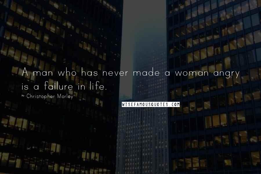 Christopher Morley Quotes: A man who has never made a woman angry is a failure in life.