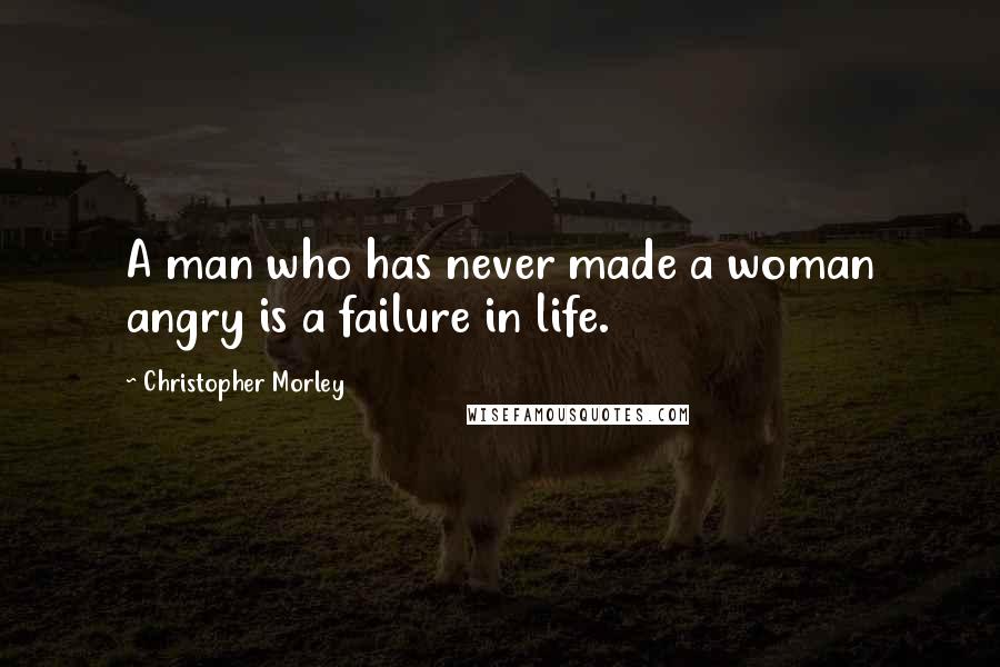 Christopher Morley Quotes: A man who has never made a woman angry is a failure in life.