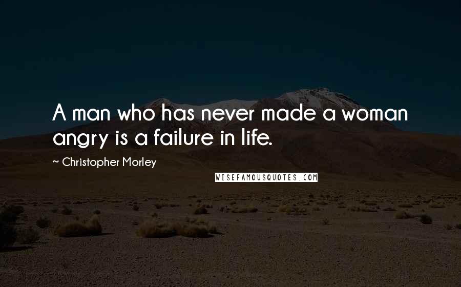 Christopher Morley Quotes: A man who has never made a woman angry is a failure in life.