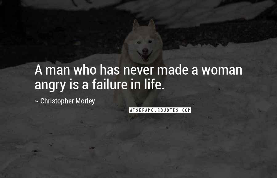 Christopher Morley Quotes: A man who has never made a woman angry is a failure in life.