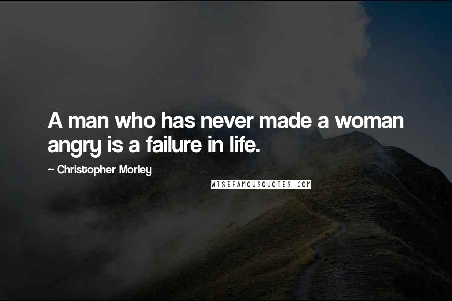 Christopher Morley Quotes: A man who has never made a woman angry is a failure in life.