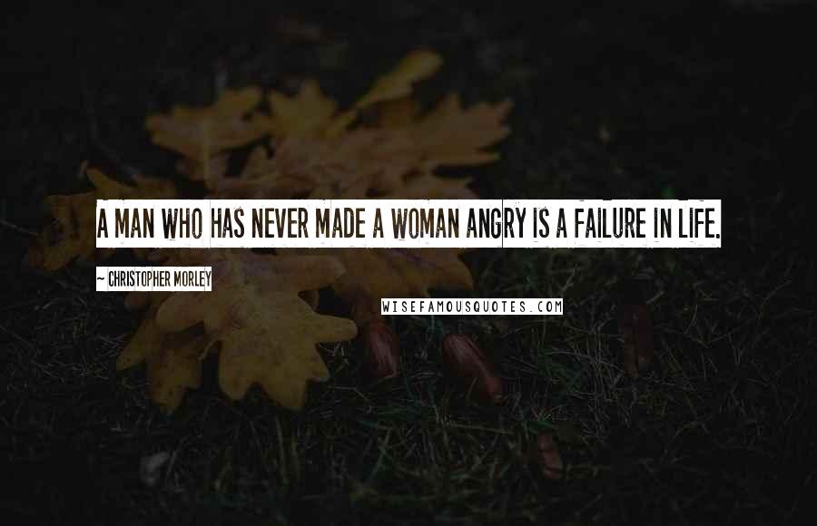 Christopher Morley Quotes: A man who has never made a woman angry is a failure in life.
