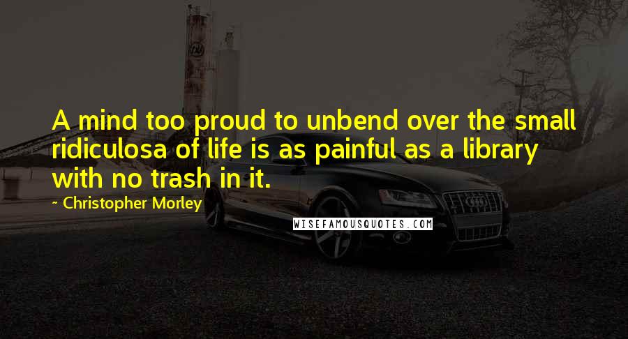 Christopher Morley Quotes: A mind too proud to unbend over the small ridiculosa of life is as painful as a library with no trash in it.