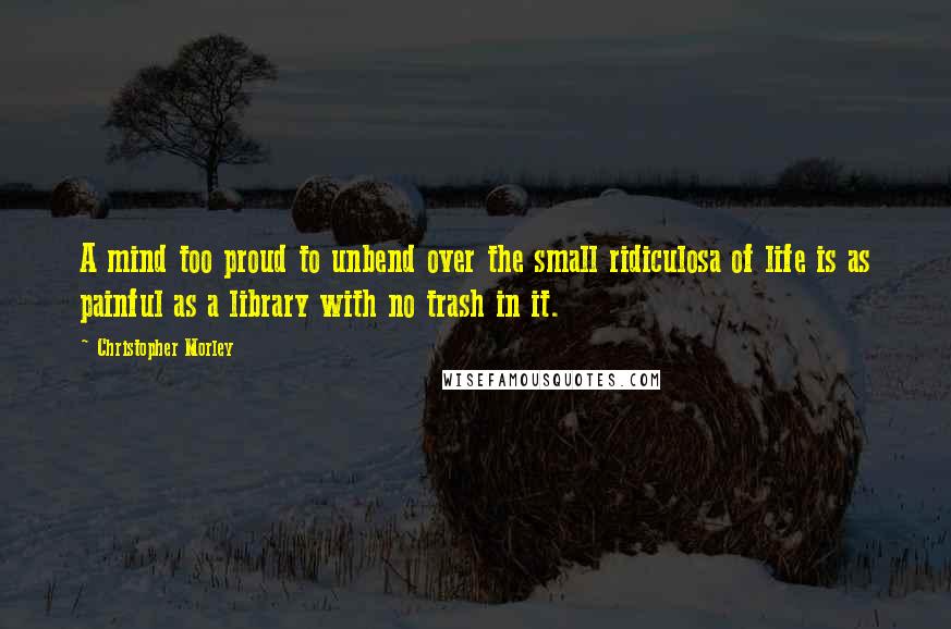 Christopher Morley Quotes: A mind too proud to unbend over the small ridiculosa of life is as painful as a library with no trash in it.