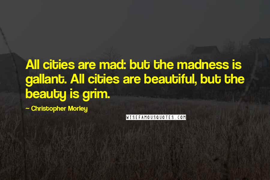 Christopher Morley Quotes: All cities are mad: but the madness is gallant. All cities are beautiful, but the beauty is grim.