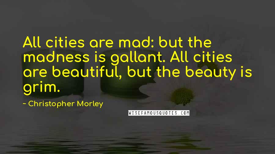 Christopher Morley Quotes: All cities are mad: but the madness is gallant. All cities are beautiful, but the beauty is grim.