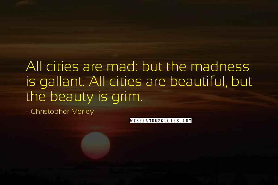 Christopher Morley Quotes: All cities are mad: but the madness is gallant. All cities are beautiful, but the beauty is grim.