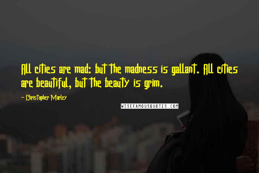 Christopher Morley Quotes: All cities are mad: but the madness is gallant. All cities are beautiful, but the beauty is grim.