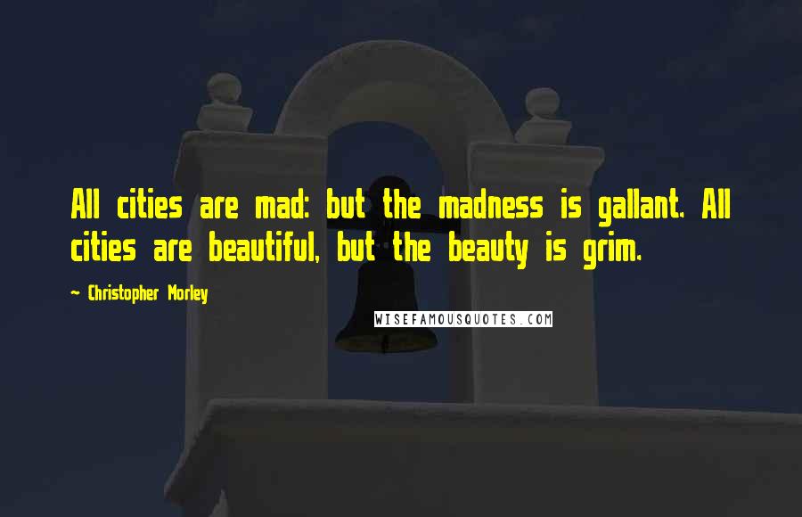 Christopher Morley Quotes: All cities are mad: but the madness is gallant. All cities are beautiful, but the beauty is grim.