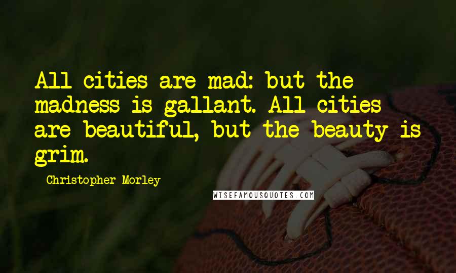 Christopher Morley Quotes: All cities are mad: but the madness is gallant. All cities are beautiful, but the beauty is grim.