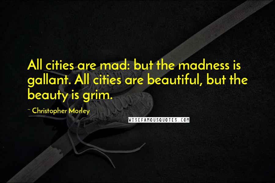 Christopher Morley Quotes: All cities are mad: but the madness is gallant. All cities are beautiful, but the beauty is grim.