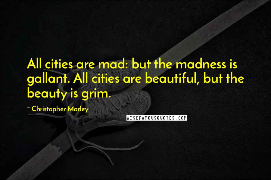 Christopher Morley Quotes: All cities are mad: but the madness is gallant. All cities are beautiful, but the beauty is grim.