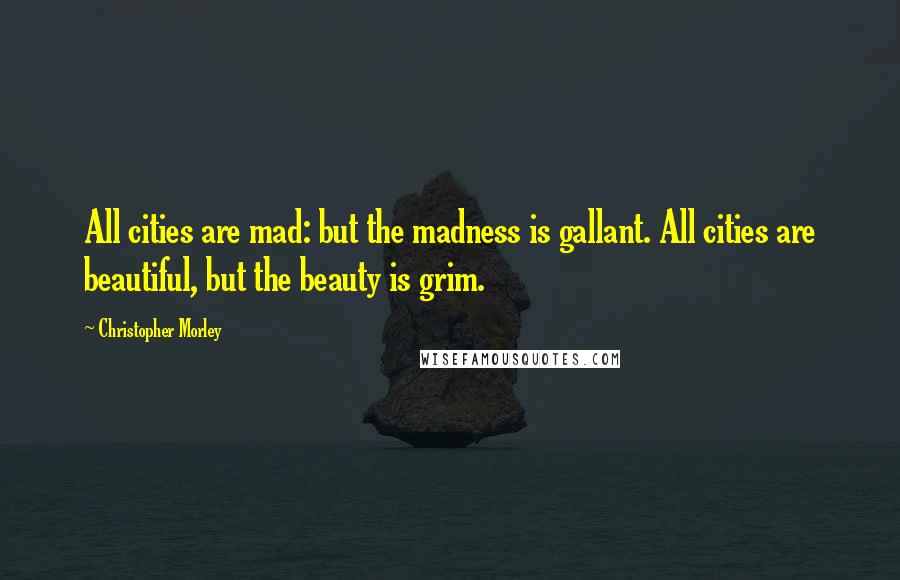 Christopher Morley Quotes: All cities are mad: but the madness is gallant. All cities are beautiful, but the beauty is grim.